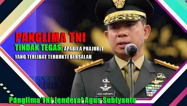 PANGLIMA TNI : TINDAK TEGAS, APABILA PRAJURIT YANG TERLIBAT TERBUKTI BERSALAH